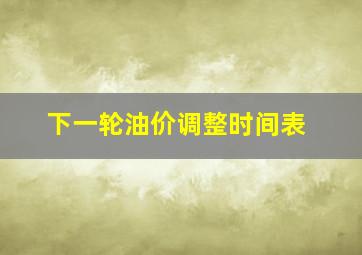 下一轮油价调整时间表