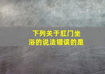 下列关于肛门坐浴的说法错误的是