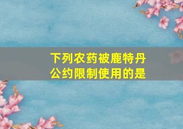 下列农药被鹿特丹公约限制使用的是