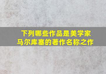 下列哪些作品是美学家马尔库塞的著作名称之作