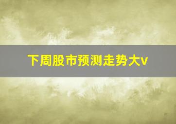 下周股市预测走势大v