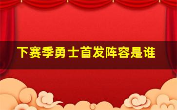 下赛季勇士首发阵容是谁