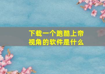 下载一个跑酷上帝视角的软件是什么