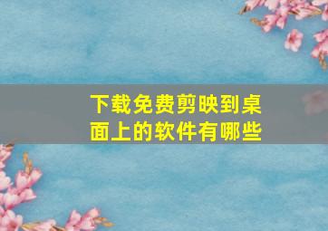 下载免费剪映到桌面上的软件有哪些