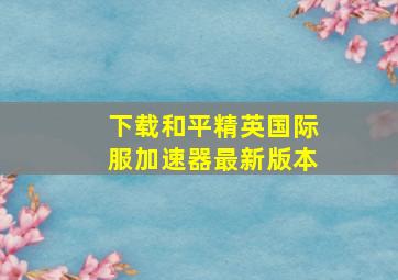 下载和平精英国际服加速器最新版本