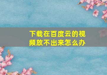 下载在百度云的视频放不出来怎么办