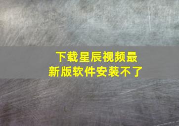 下载星辰视频最新版软件安装不了