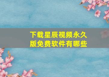 下载星辰视频永久版免费软件有哪些