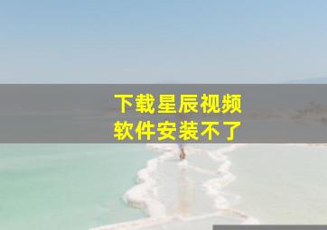 下载星辰视频软件安装不了