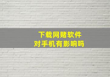 下载网赌软件对手机有影响吗