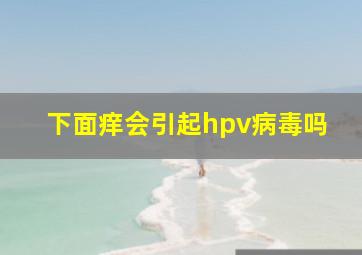 下面痒会引起hpv病毒吗