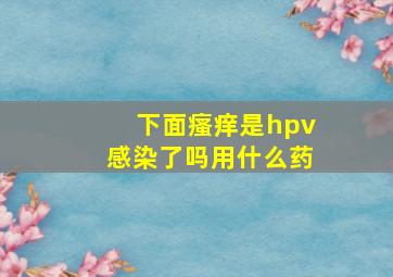 下面瘙痒是hpv感染了吗用什么药