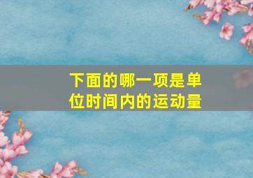 下面的哪一项是单位时间内的运动量