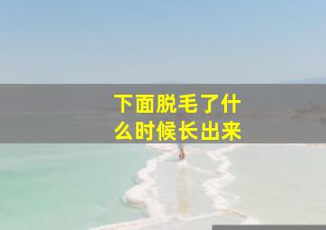 下面脱毛了什么时候长出来