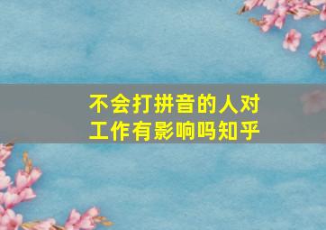 不会打拼音的人对工作有影响吗知乎