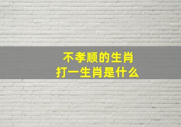 不孝顺的生肖打一生肖是什么