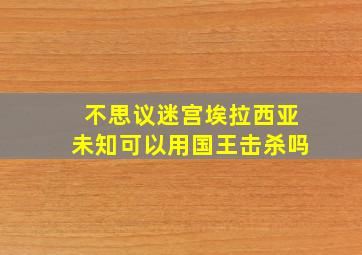 不思议迷宫埃拉西亚未知可以用国王击杀吗