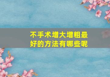 不手术增大增粗最好的方法有哪些呢