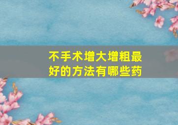 不手术增大增粗最好的方法有哪些药