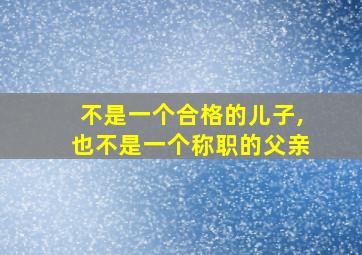 不是一个合格的儿子,也不是一个称职的父亲