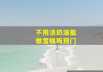 不用淡奶油能做雪糕吗窍门