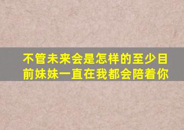 不管未来会是怎样的至少目前妹妹一直在我都会陪着你