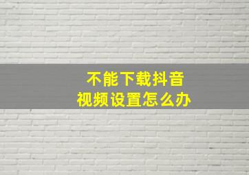 不能下载抖音视频设置怎么办