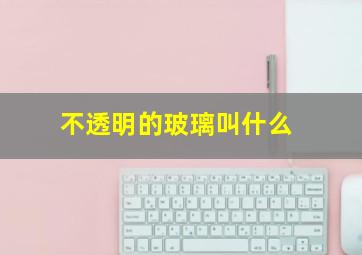 不透明的玻璃叫什么