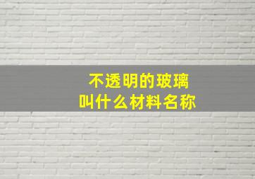 不透明的玻璃叫什么材料名称