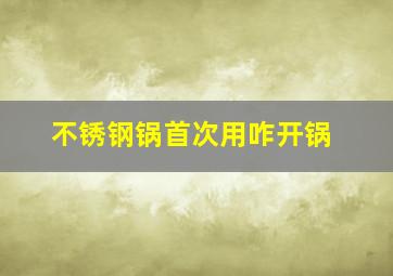 不锈钢锅首次用咋开锅