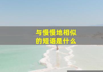 与慢慢地相似的短语是什么