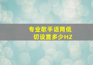 专业歌手话筒低切设置多少HZ