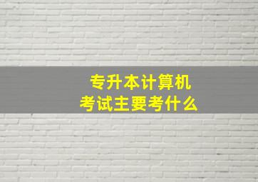 专升本计算机考试主要考什么