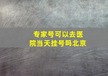 专家号可以去医院当天挂号吗北京