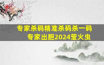 专家杀码精准杀码杀一码专家出胆2024莹火虫