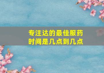 专注达的最佳服药时间是几点到几点