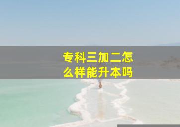 专科三加二怎么样能升本吗