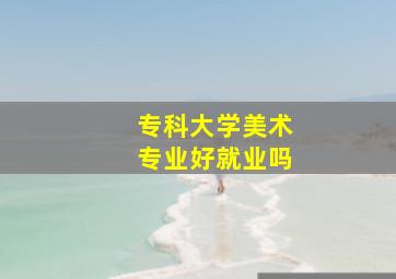 专科大学美术专业好就业吗