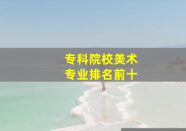 专科院校美术专业排名前十