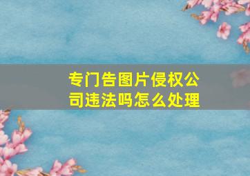 专门告图片侵权公司违法吗怎么处理