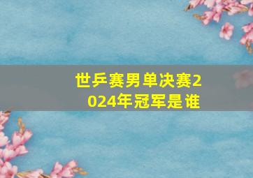 世乒赛男单决赛2024年冠军是谁