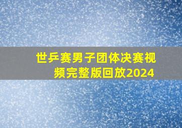 世乒赛男子团体决赛视频完整版回放2024