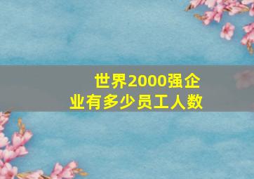 世界2000强企业有多少员工人数