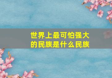 世界上最可怕强大的民族是什么民族