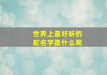 世界上最好听的蛇名字是什么呢