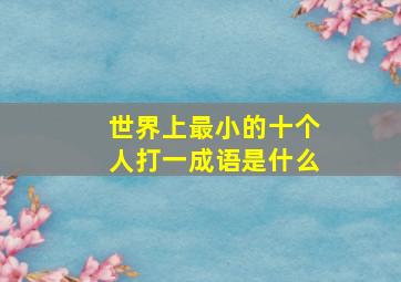 世界上最小的十个人打一成语是什么