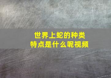 世界上蛇的种类特点是什么呢视频