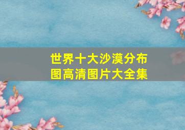 世界十大沙漠分布图高清图片大全集