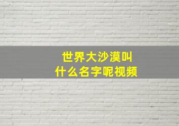 世界大沙漠叫什么名字呢视频