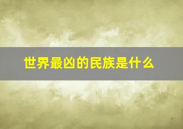 世界最凶的民族是什么